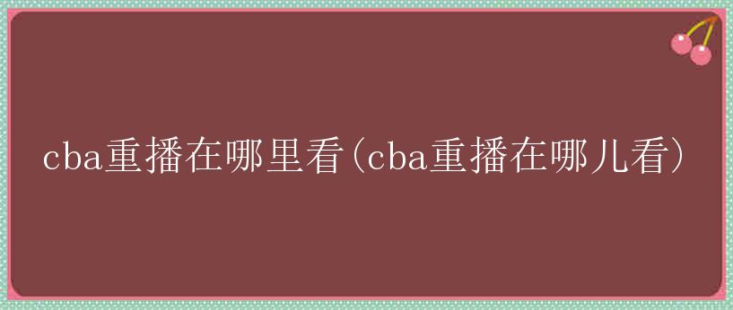 cba重播在哪里看(cba重播在哪儿看)