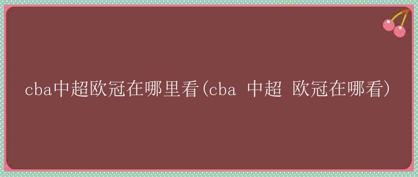 cba中超欧冠在哪里看(cba 中超 欧冠在哪看)