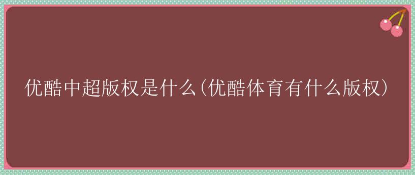 优酷中超版权是什么(优酷体育有什么版权)