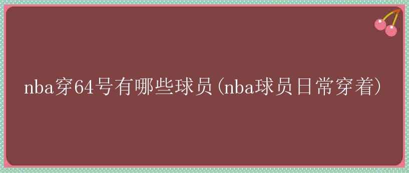 nba穿64号有哪些球员(nba球员日常穿着)