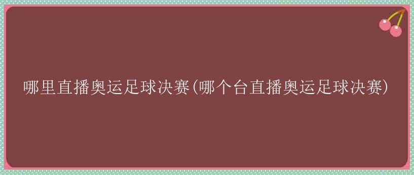 哪里直播奥运足球决赛(哪个台直播奥运足球决赛)