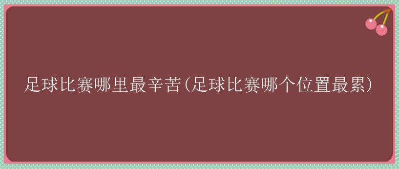 足球比赛哪里最辛苦(足球比赛哪个位置最累)