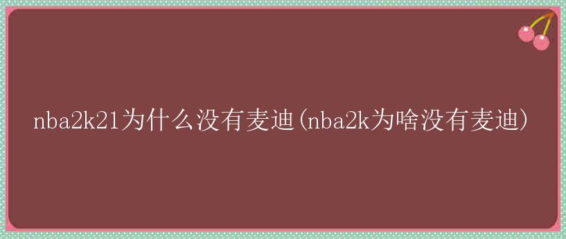 nba2k21为什么没有麦迪(nba2k为啥没有麦迪)