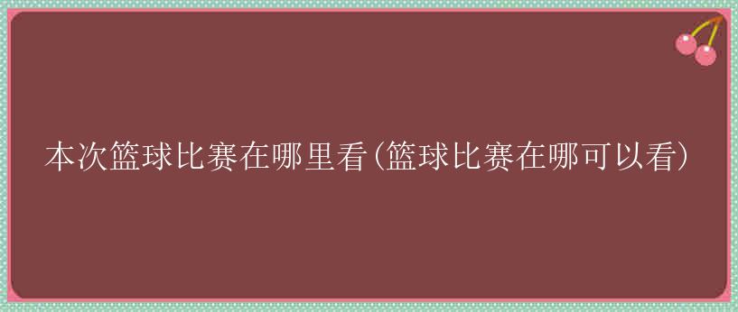 本次篮球比赛在哪里看(篮球比赛在哪可以看)