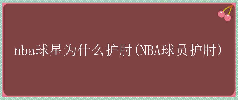 nba球星为什么护肘(NBA球员护肘)