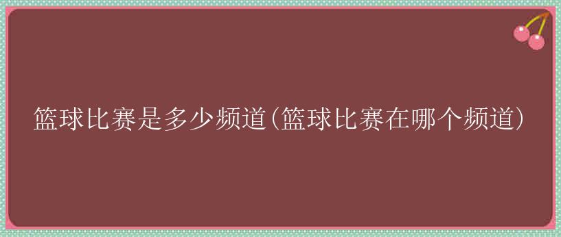 篮球比赛是多少频道(篮球比赛在哪个频道)