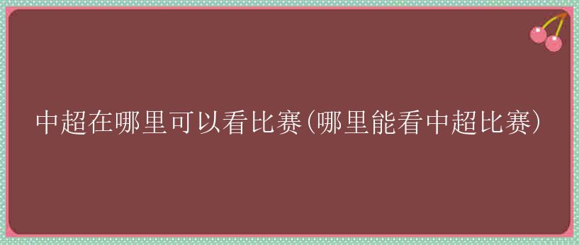 中超在哪里可以看比赛(哪里能看中超比赛)