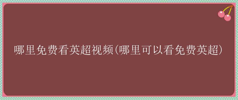 哪里免费看英超视频(哪里可以看免费英超)