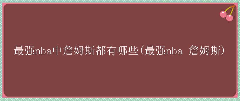 最强nba中詹姆斯都有哪些(最强nba 詹姆斯)