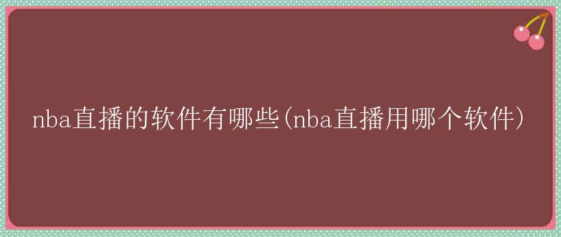 nba直播的软件有哪些(nba直播用哪个软件)